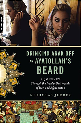 Drinking Arak off An Ayatollah's Beard: A Journey Through the Inside-Out Worlds of Iran and Afghanistan